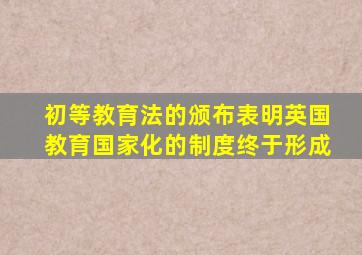 初等教育法的颁布表明英国教育国家化的制度终于形成