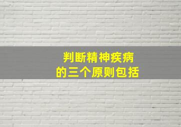 判断精神疾病的三个原则包括