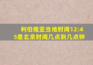 利伯维亚当地时间12:45是北京时间几点到几点钟