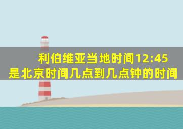 利伯维亚当地时间12:45是北京时间几点到几点钟的时间