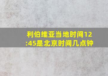 利伯维亚当地时间12:45是北京时间几点钟