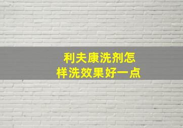 利夫康洗剂怎样洗效果好一点