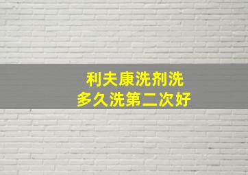 利夫康洗剂洗多久洗第二次好