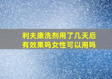 利夫康洗剂用了几天后有效果吗女性可以用吗