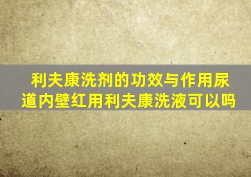 利夫康洗剂的功效与作用尿道内壁红用利夫康洗液可以吗