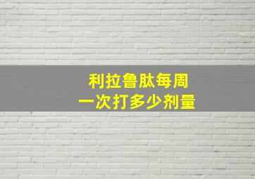 利拉鲁肽每周一次打多少剂量