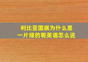 利比亚国旗为什么是一片绿的呢英语怎么说