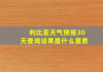 利比亚天气预报30天查询结果是什么意思