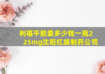 利福平胶囊多少钱一瓶225mg沈阳红旗制药公司