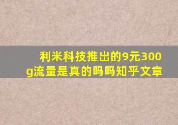 利米科技推出的9元300g流量是真的吗吗知乎文章