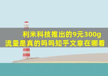 利米科技推出的9元300g流量是真的吗吗知乎文章在哪看