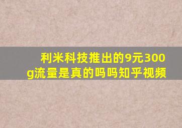 利米科技推出的9元300g流量是真的吗吗知乎视频