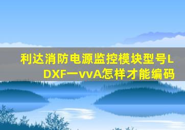 利达消防电源监控模块型号LDXF一vvA怎样才能编码