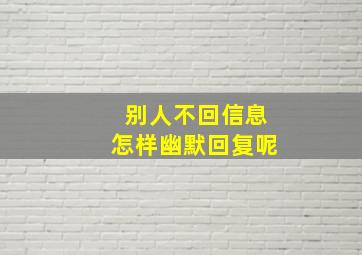 别人不回信息怎样幽默回复呢