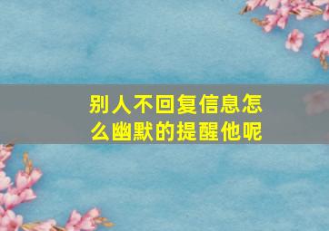 别人不回复信息怎么幽默的提醒他呢