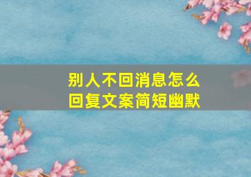 别人不回消息怎么回复文案简短幽默