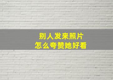 别人发来照片怎么夸赞她好看