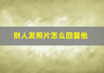 别人发照片怎么回复他