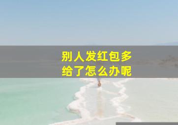 别人发红包多给了怎么办呢