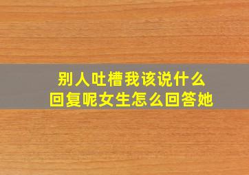 别人吐槽我该说什么回复呢女生怎么回答她