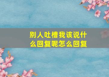 别人吐槽我该说什么回复呢怎么回复