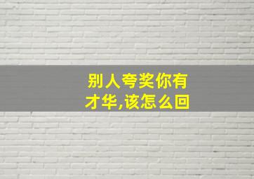 别人夸奖你有才华,该怎么回