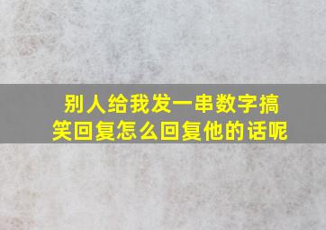 别人给我发一串数字搞笑回复怎么回复他的话呢