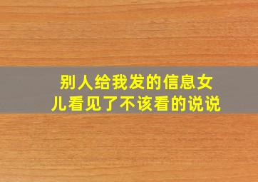 别人给我发的信息女儿看见了不该看的说说