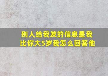 别人给我发的信息是我比你大5岁我怎么回答他