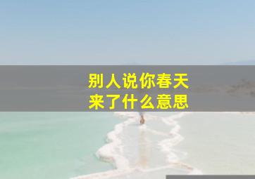 别人说你春天来了什么意思