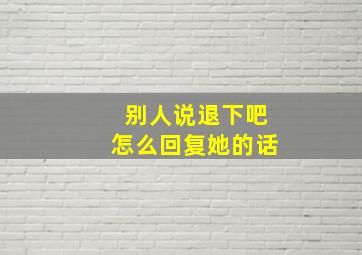 别人说退下吧怎么回复她的话