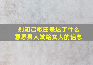 别知己歌曲表达了什么意思男人发给女人的信息