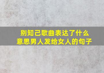 别知己歌曲表达了什么意思男人发给女人的句子