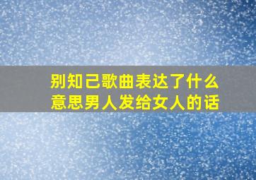 别知己歌曲表达了什么意思男人发给女人的话