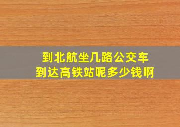 到北航坐几路公交车到达高铁站呢多少钱啊