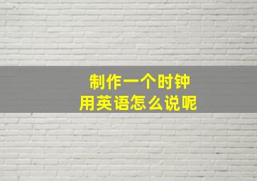 制作一个时钟用英语怎么说呢