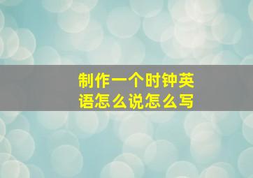 制作一个时钟英语怎么说怎么写