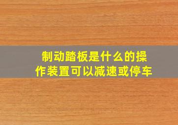 制动踏板是什么的操作装置可以减速或停车