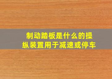 制动踏板是什么的操纵装置用于减速或停车