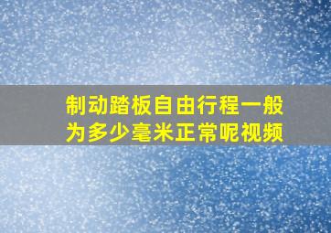 制动踏板自由行程一般为多少毫米正常呢视频