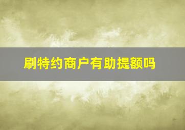 刷特约商户有助提额吗