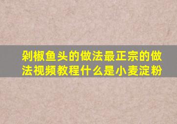 剁椒鱼头的做法最正宗的做法视频教程什么是小麦淀粉