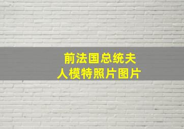 前法国总统夫人模特照片图片