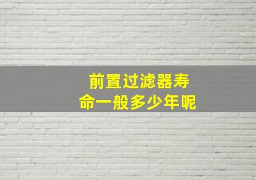 前置过滤器寿命一般多少年呢