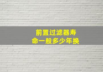 前置过滤器寿命一般多少年换