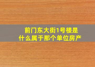 前门东大街1号楼是什么属于那个单位房产