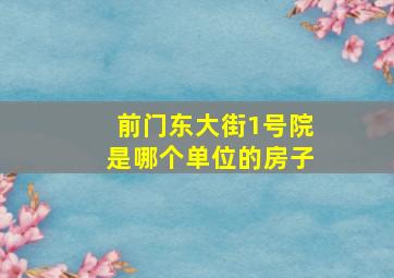 前门东大街1号院是哪个单位的房子