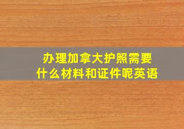 办理加拿大护照需要什么材料和证件呢英语