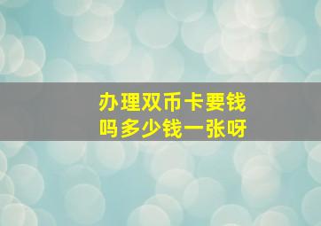 办理双币卡要钱吗多少钱一张呀