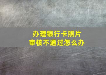 办理银行卡照片审核不通过怎么办